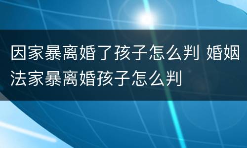 因家暴离婚了孩子怎么判 婚姻法家暴离婚孩子怎么判