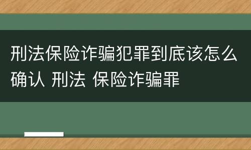 刑法保险诈骗犯罪到底该怎么确认 刑法 保险诈骗罪