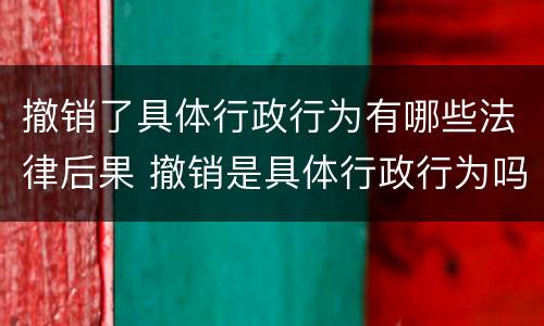撤销了具体行政行为有哪些法律后果 撤销是具体行政行为吗