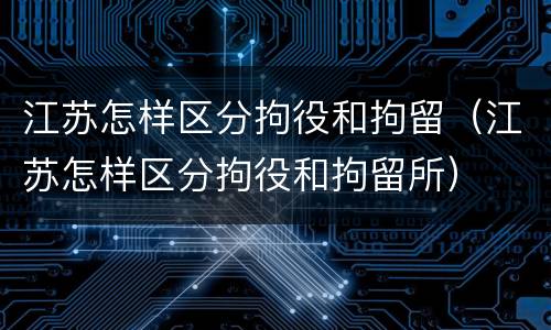 江苏怎样区分拘役和拘留（江苏怎样区分拘役和拘留所）