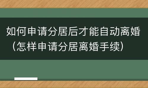 如何申请分居后才能自动离婚（怎样申请分居离婚手续）