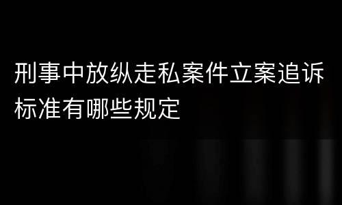刑事中放纵走私案件立案追诉标准有哪些规定