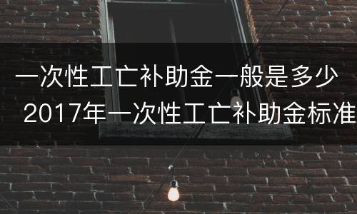 一次性工亡补助金一般是多少 2017年一次性工亡补助金标准