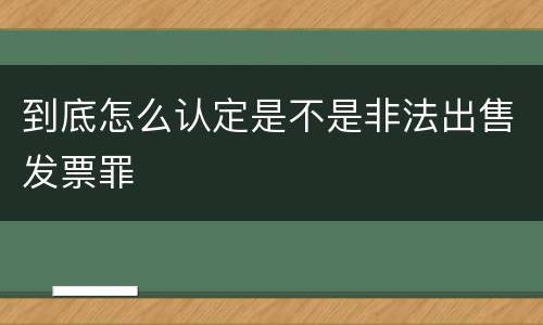 到底怎么认定是不是非法出售发票罪