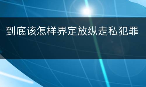 到底该怎样界定放纵走私犯罪