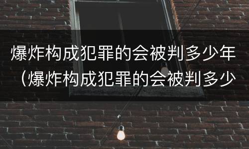 爆炸构成犯罪的会被判多少年（爆炸构成犯罪的会被判多少年以上）