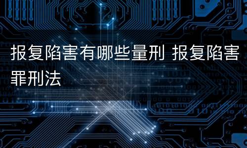 报复陷害有哪些量刑 报复陷害罪刑法