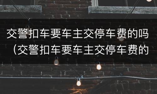 交警扣车要车主交停车费的吗（交警扣车要车主交停车费的吗合法吗）
