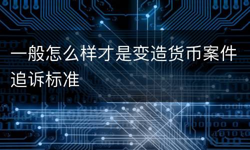 一般怎么样才是变造货币案件追诉标准