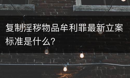 复制淫秽物品牟利罪最新立案标准是什么？