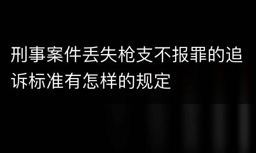 刑事案件丢失枪支不报罪的追诉标准有怎样的规定
