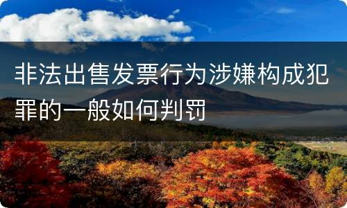 非法出售发票行为涉嫌构成犯罪的一般如何判罚