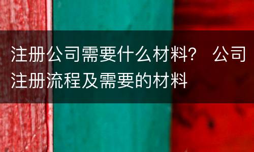 注册公司需要什么材料？ 公司注册流程及需要的材料