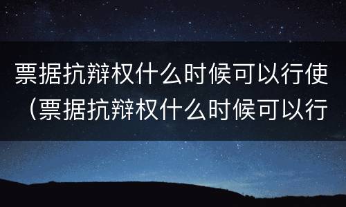 票据抗辩权什么时候可以行使（票据抗辩权什么时候可以行使的）