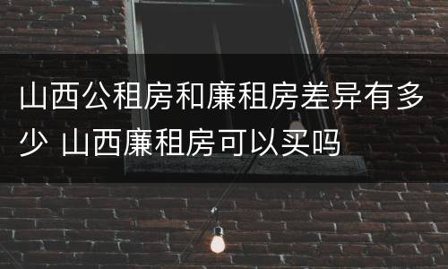 山西公租房和廉租房差异有多少 山西廉租房可以买吗