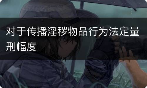对于传播淫秽物品行为法定量刑幅度