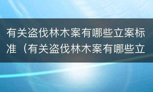 有关盗伐林木案有哪些立案标准（有关盗伐林木案有哪些立案标准呢）