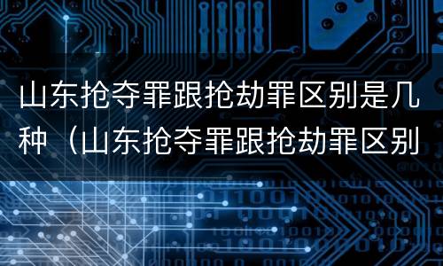 山东抢夺罪跟抢劫罪区别是几种（山东抢夺罪跟抢劫罪区别是几种情形）