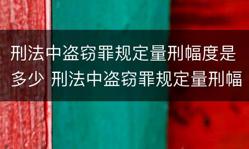 刑法中盗窃罪规定量刑幅度是多少 刑法中盗窃罪规定量刑幅度是多少呢