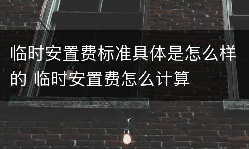 临时安置费标准具体是怎么样的 临时安置费怎么计算