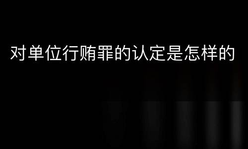 对单位行贿罪的认定是怎样的