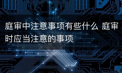 庭审中注意事项有些什么 庭审时应当注意的事项