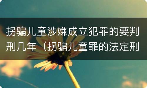 拐骗儿童涉嫌成立犯罪的要判刑几年（拐骗儿童罪的法定刑）