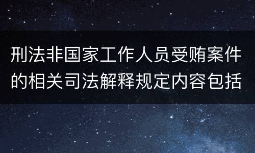 刑法非国家工作人员受贿案件的相关司法解释规定内容包括什么