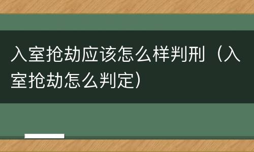 入室抢劫应该怎么样判刑（入室抢劫怎么判定）
