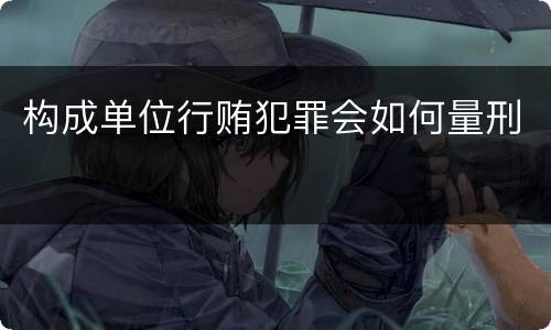 构成单位行贿犯罪会如何量刑