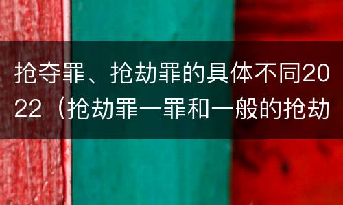 抢夺罪、抢劫罪的具体不同2022（抢劫罪一罪和一般的抢劫罪）
