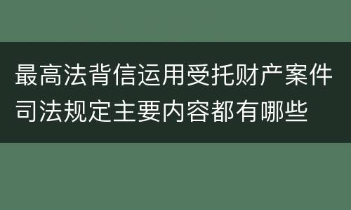 最高法背信运用受托财产案件司法规定主要内容都有哪些