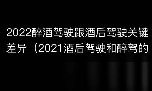 2022醉酒驾驶跟酒后驾驶关键差异（2021酒后驾驶和醉驾的区别）