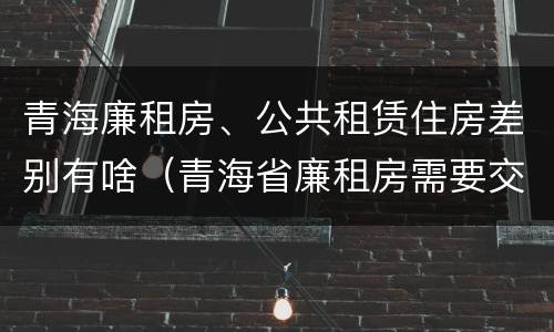 青海廉租房、公共租赁住房差别有啥（青海省廉租房需要交多少钱）