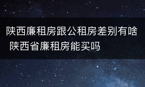 陕西廉租房跟公租房差别有啥 陕西省廉租房能买吗