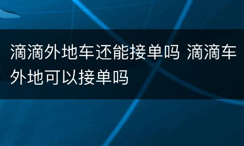 滴滴外地车还能接单吗 滴滴车外地可以接单吗