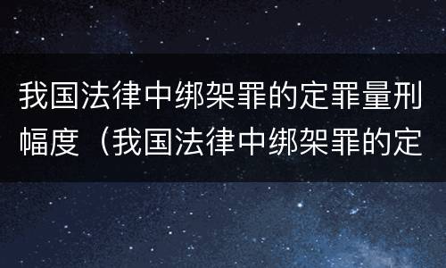 我国法律中绑架罪的定罪量刑幅度（我国法律中绑架罪的定罪量刑幅度是多少）