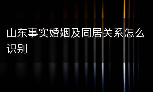 山东事实婚姻及同居关系怎么识别