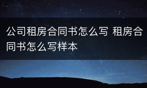 公司租房合同书怎么写 租房合同书怎么写样本