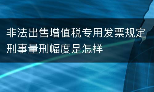 非法出售增值税专用发票规定刑事量刑幅度是怎样