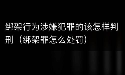 绑架行为涉嫌犯罪的该怎样判刑（绑架罪怎么处罚）