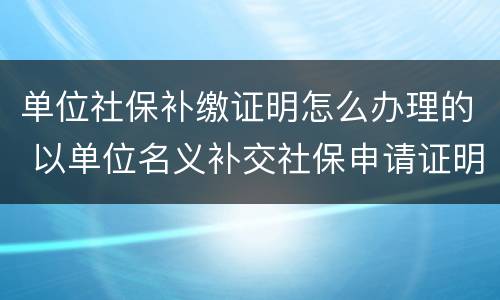 单位社保补缴证明怎么办理的 以单位名义补交社保申请证明