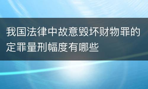 我国法律中故意毁坏财物罪的定罪量刑幅度有哪些
