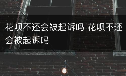 花呗不还会被起诉吗 花呗不还会被起诉吗