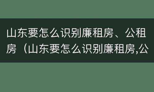 山东要怎么识别廉租房、公租房（山东要怎么识别廉租房,公租房呢）