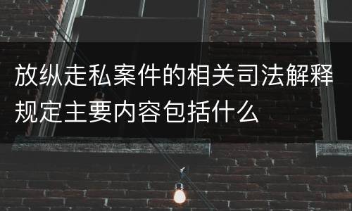放纵走私案件的相关司法解释规定主要内容包括什么