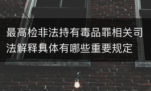 最高检非法持有毒品罪相关司法解释具体有哪些重要规定