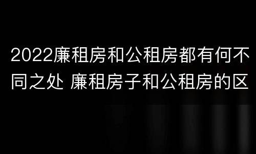 2022廉租房和公租房都有何不同之处 廉租房子和公租房的区别