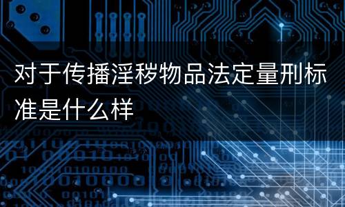 对于传播淫秽物品法定量刑标准是什么样