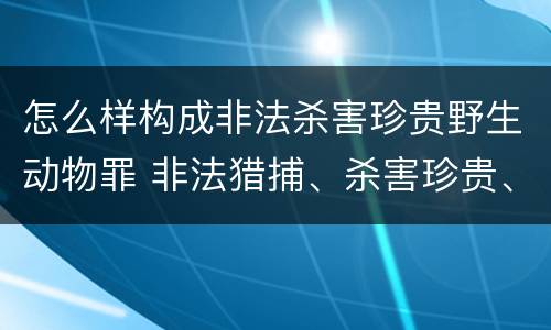 怎么样构成非法杀害珍贵野生动物罪 非法猎捕、杀害珍贵、濒危野生动物罪司法解释